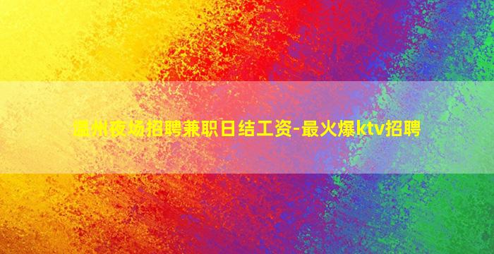 温州夜场招聘兼职日结工资-最火爆ktv招聘